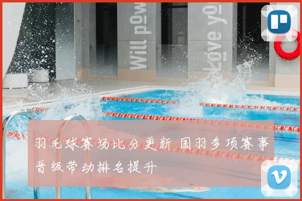 羽毛球赛场比分更新 国羽多项赛事晋级带动排名提升