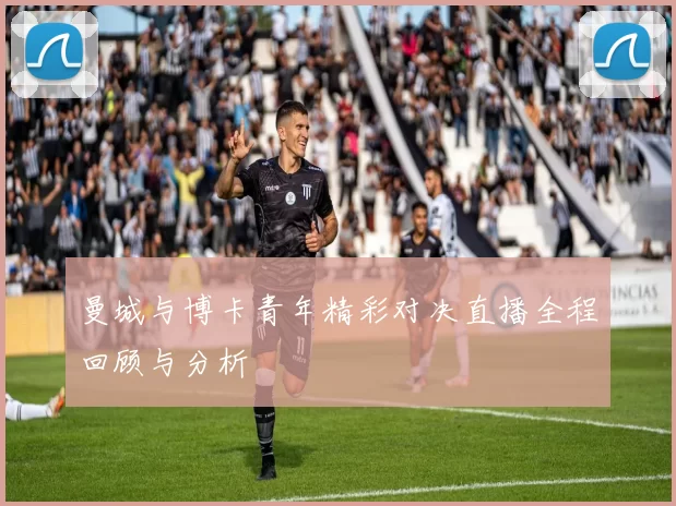 曼城与博卡青年精彩对决直播全程回顾与分析