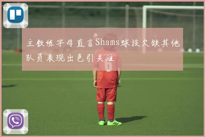 主教练字母直言Shams球技欠缺其他队员表现出色引关注