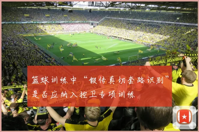 篮球训练中“假传真切套路识别”是否应纳入控卫专项训练