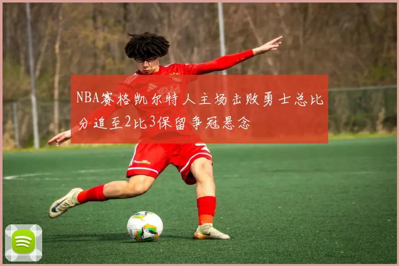 NBA赛格凯尔特人主场击败勇士总比分追至2比3保留争冠悬念