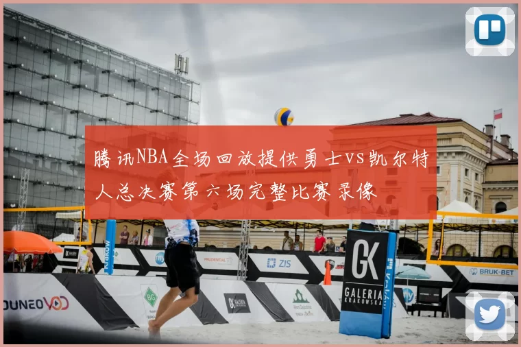 腾讯NBA全场回放提供勇士vs凯尔特人总决赛第六场完整比赛录像