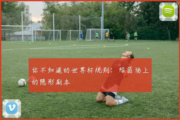 你不知道的世界杯规则：绿茵场上的隐形剧本