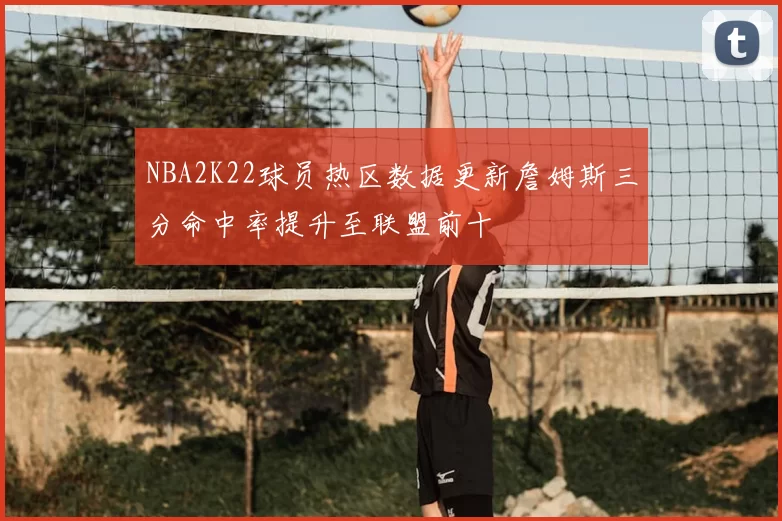 NBA2K22球员热区数据更新詹姆斯三分命中率提升至联盟前十