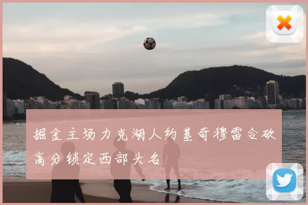 掘金主场力克湖人约基奇穆雷合砍高分锁定西部头名