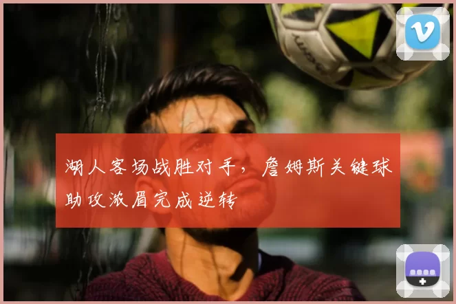 湖人客场战胜对手,詹姆斯关键球助攻浓眉完成逆转