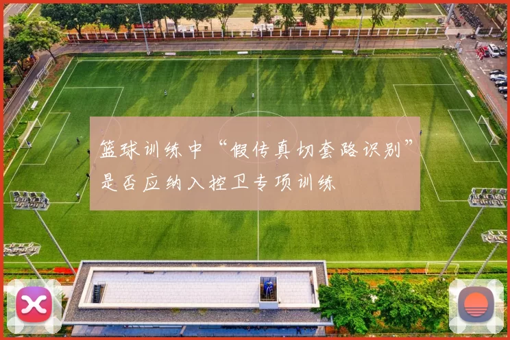 篮球训练中“假传真切套路识别”是否应纳入控卫专项训练