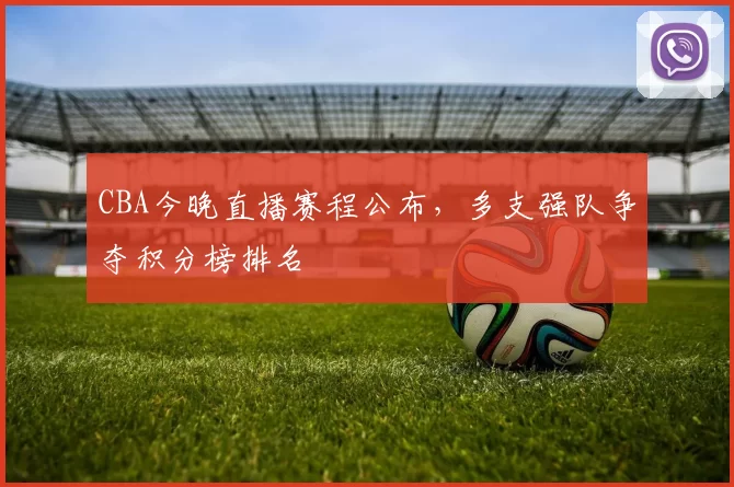 CBA今晚直播赛程公布,多支强队争夺积分榜排名