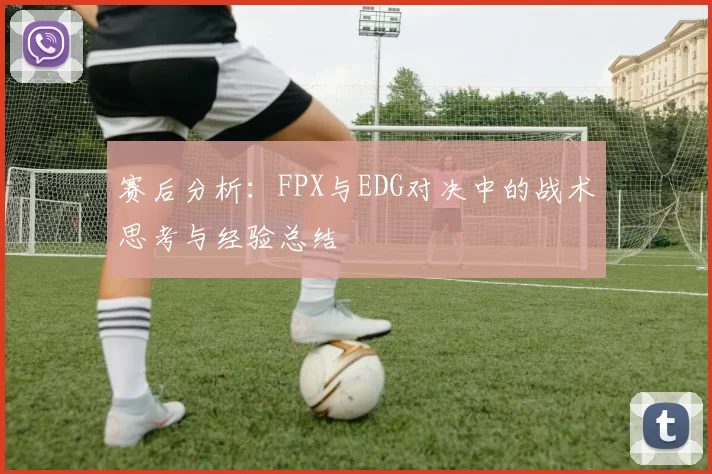 赛后分析：FPX与EDG对决中的战术思考与经验总结