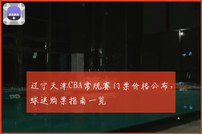 辽宁天津CBA常规赛门票价格公布，球迷购票指南一览