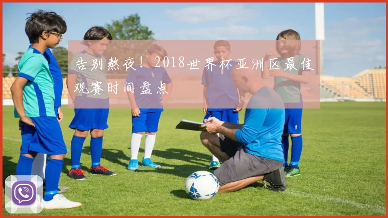 告别熬夜!2018世界杯亚洲区最佳观赛时间盘点