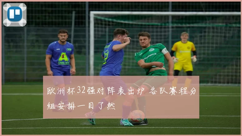 欧洲杯32强对阵表出炉 各队赛程分组安排一目了然