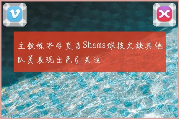主教练字母直言Shams球技欠缺其他队员表现出色引关注