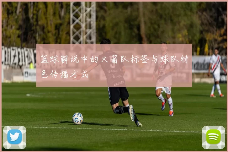 篮球解说中的火箭队标签与球队特色传播方式