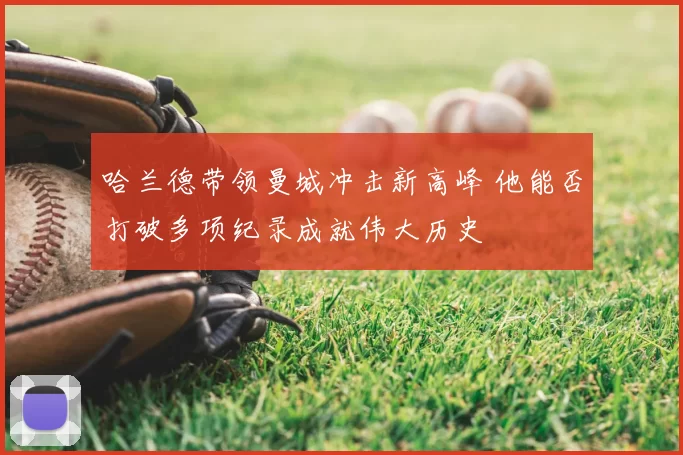 哈兰德带领曼城冲击新高峰 他能否打破多项纪录成就伟大历史