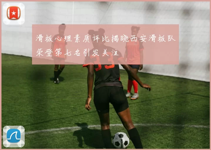 滑板心理素质评比揭晓西安滑板队荣登第七名引发关注