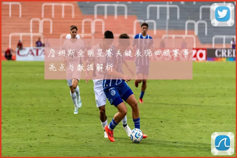詹姆斯全明星赛关键表现回顾赛事亮点与数据解析