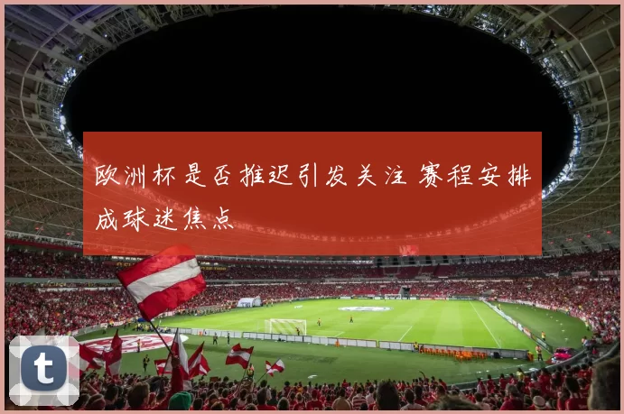 欧洲杯是否推迟引发关注 赛程安排成球迷焦点
