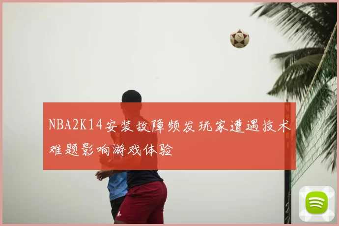 NBA2K14安装故障频发玩家遭遇技术难题影响游戏体验