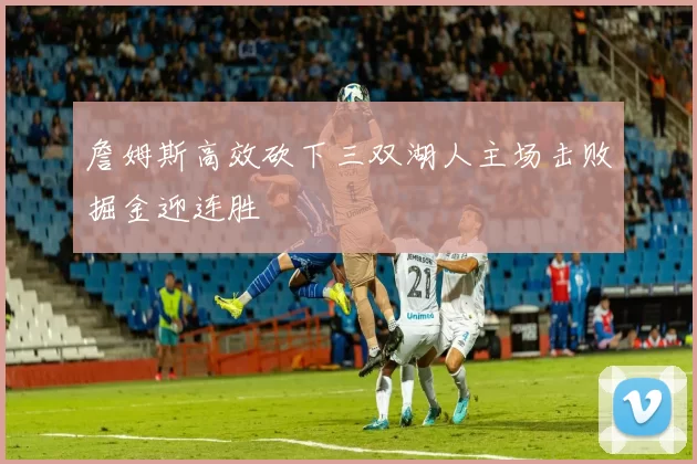 詹姆斯高效砍下三双湖人主场击败掘金迎连胜