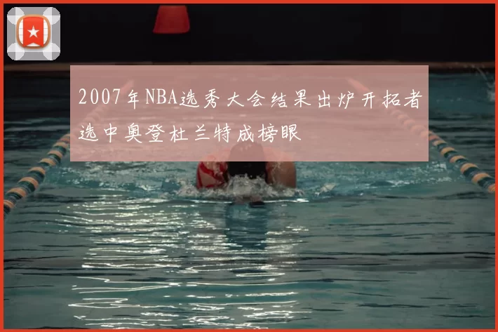 2007年NBA选秀大会结果出炉开拓者选中奥登杜兰特成榜眼