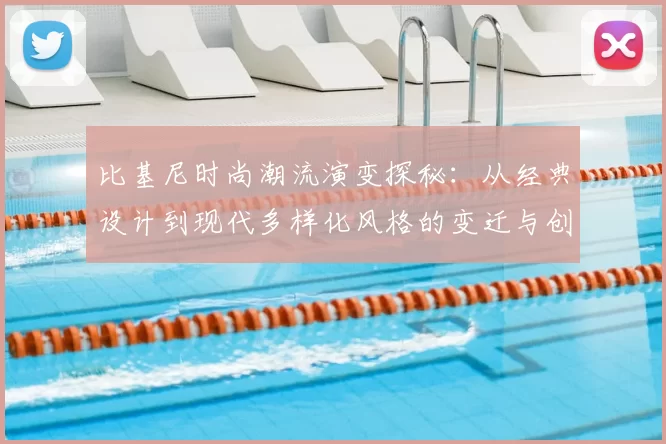 比基尼时尚潮流演变探秘：从经典设计到现代多样化风格的变迁与创新