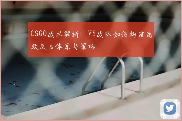 CSGO战术解析：V5战队如何构建高效反击体系与策略