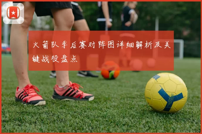 火箭队季后赛对阵图详细解析及关键战役盘点