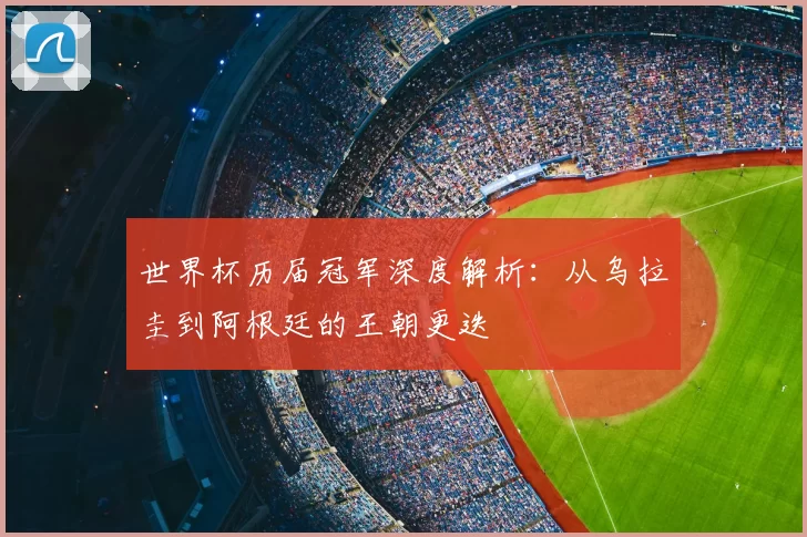世界杯历届冠军深度解析：从乌拉圭到阿根廷的王朝更迭