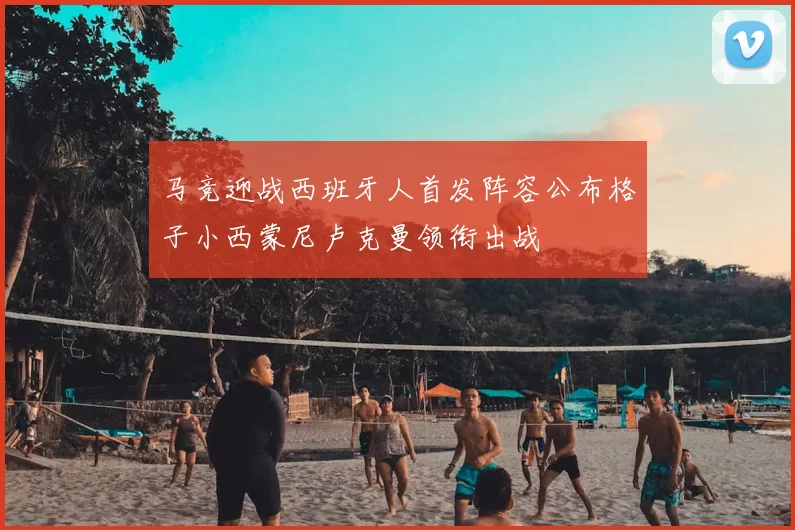 马竞迎战西班牙人首发阵容公布格子小西蒙尼卢克曼领衔出战