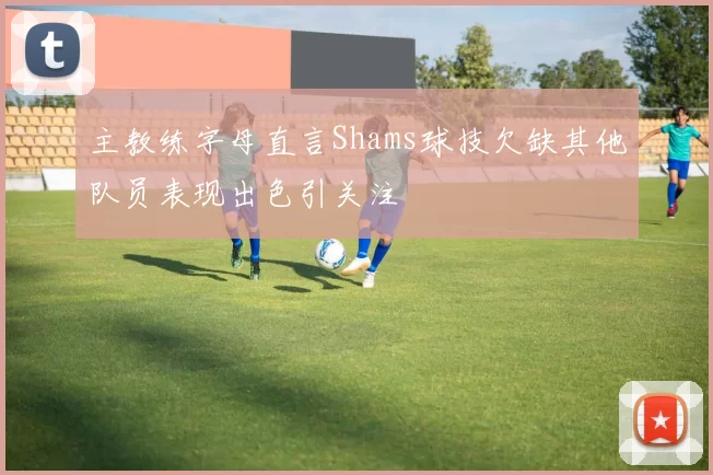 主教练字母直言Shams球技欠缺其他队员表现出色引关注