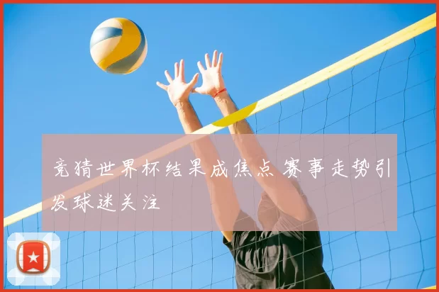 竞猜世界杯结果成焦点 赛事走势引发球迷关注