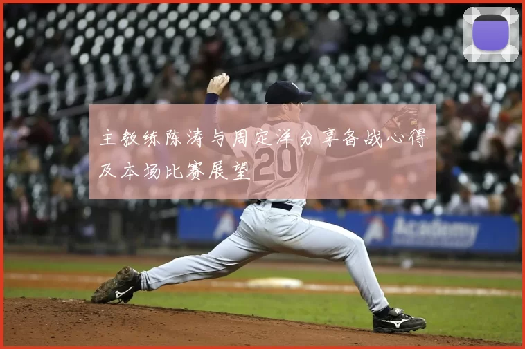 主教练陈涛与周定洋分享备战心得及本场比赛展望