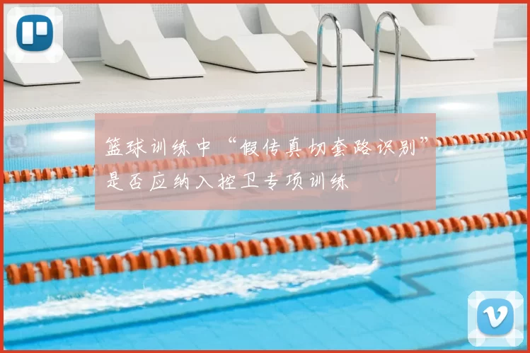 篮球训练中“假传真切套路识别”是否应纳入控卫专项训练