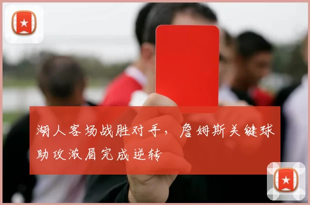 湖人客场战胜对手,詹姆斯关键球助攻浓眉完成逆转