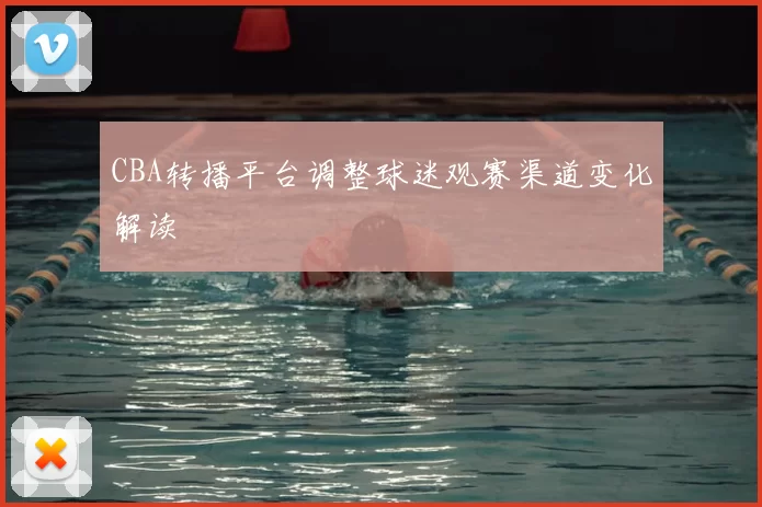 CBA转播平台调整球迷观赛渠道变化解读