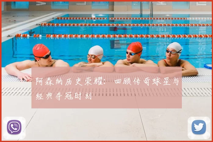 阿森纳历史荣耀：回顾传奇球星与经典夺冠时刻