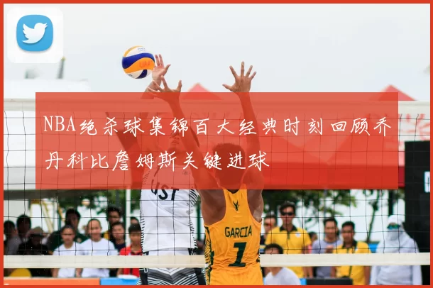 NBA绝杀球集锦百大经典时刻回顾乔丹科比詹姆斯关键进球