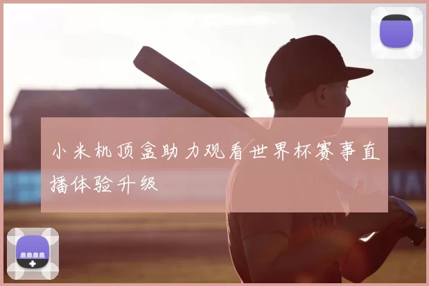 小米机顶盒助力观看世界杯赛事直播体验升级