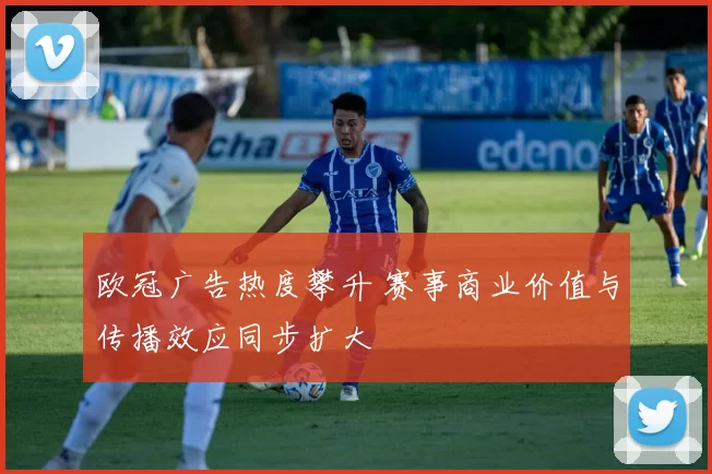 欧冠广告热度攀升 赛事商业价值与传播效应同步扩大