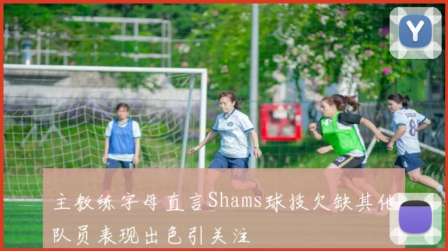 主教练字母直言Shams球技欠缺其他队员表现出色引关注