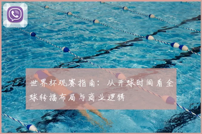 世界杯观赛指南：从开球时间看全球转播布局与商业逻辑