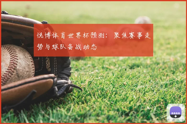 悦博体育世界杯预测：聚焦赛事走势与球队备战动态