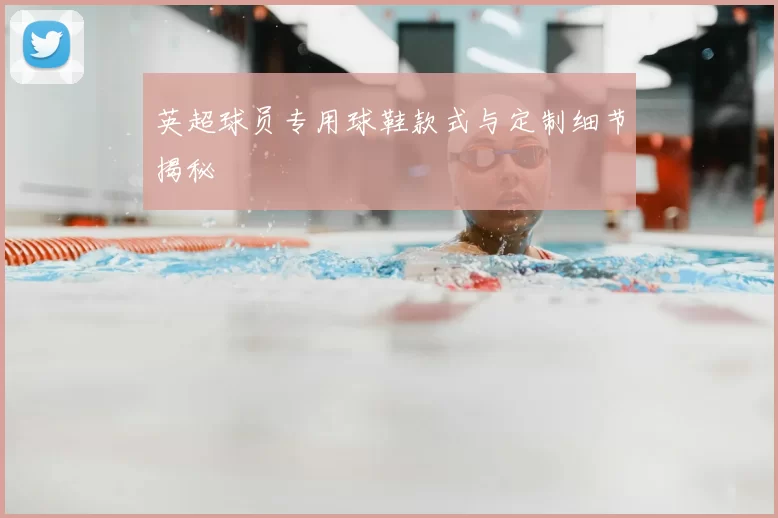 英超球员专用球鞋款式与定制细节揭秘
