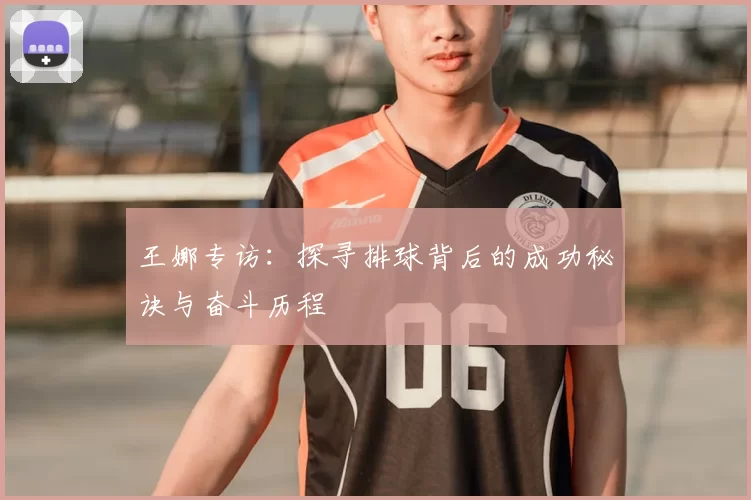 王娜专访：探寻排球背后的成功秘诀与奋斗历程