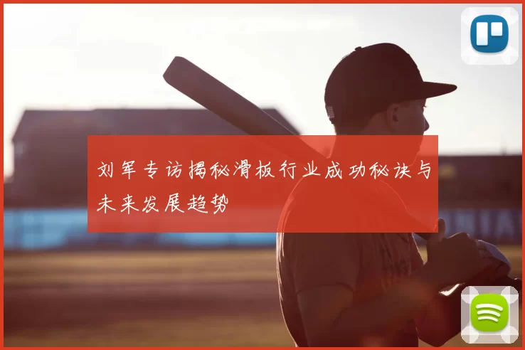 刘军专访揭秘滑板行业成功秘诀与未来发展趋势