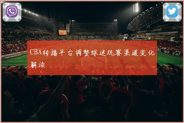 CBA转播平台调整球迷观赛渠道变化解读