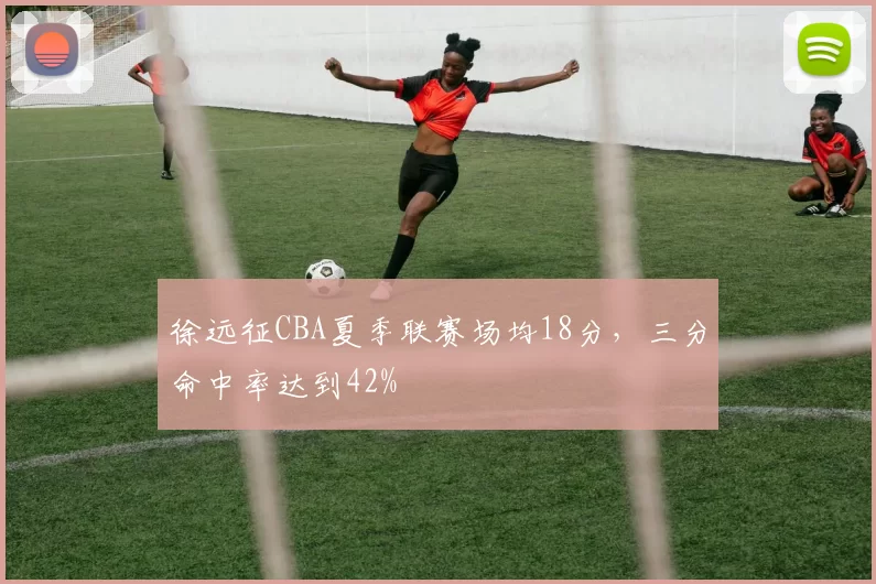 徐远征CBA夏季联赛场均18分，三分命中率达到42%