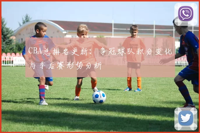 CBA总排名更新：争冠球队积分变化与季后赛形势分析