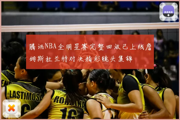 腾讯NBA全明星赛完整回放已上线詹姆斯杜兰特对决精彩镜头集锦